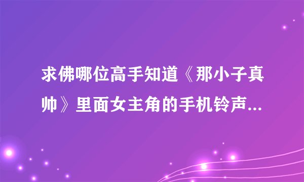 求佛哪位高手知道《那小子真帅》里面女主角的手机铃声是什么名字