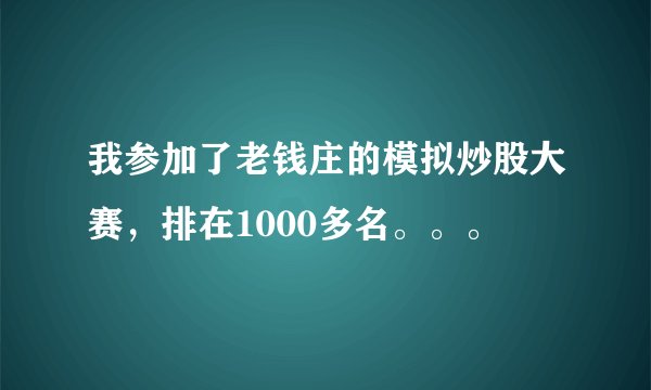 我参加了老钱庄的模拟炒股大赛,排在1000多名。。。