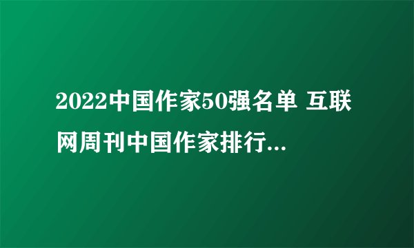 2022中国作家50强名单 互联网周刊中国作家排行榜前50名