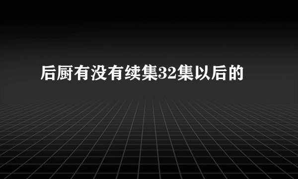 后厨有没有续集32集以后的