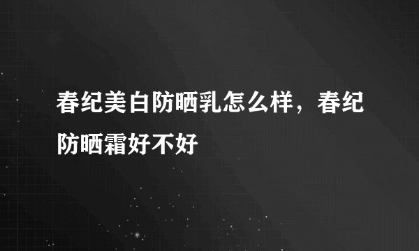 春纪美白防晒乳怎么样,春纪防晒霜好不好
