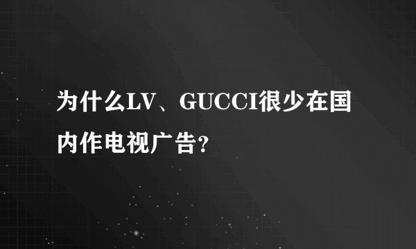 为什么LV、GUCCI很少在国内作电视广告？