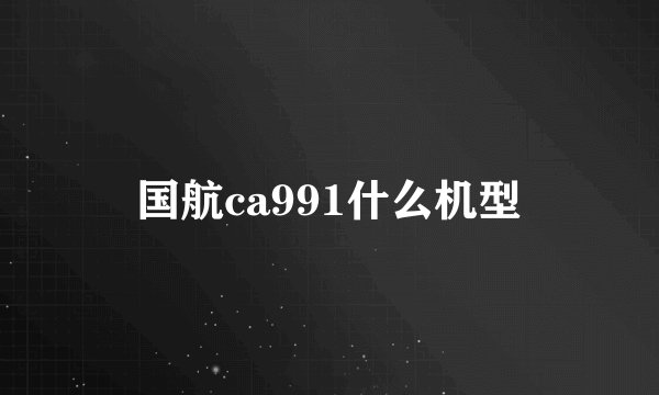 国航ca991什么机型