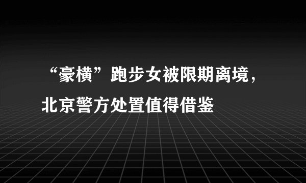 “豪横”跑步女被限期离境，北京警方处置值得借鉴