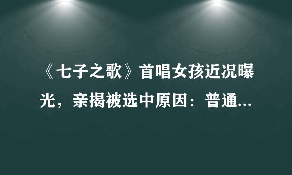 《七子之歌》首唱女孩近况曝光，亲揭被选中原因：普通话不标准