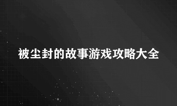 被尘封的故事游戏攻略大全