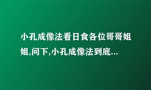 小孔成像法看日食各位哥哥姐姐,问下,小孔成像法到底要怎么做,是不是用两张白纸还是什么?能把具体的步骤写下来么二楼的，你的回答把我看晕了