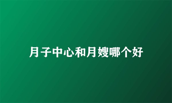 月子中心和月嫂哪个好