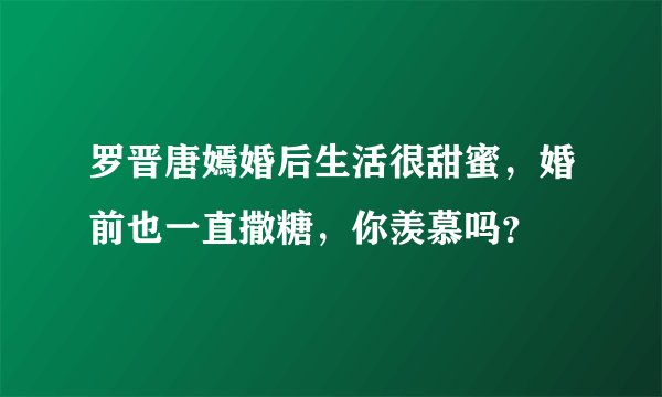 罗晋唐嫣婚后生活很甜蜜，婚前也一直撒糖，你羡慕吗？
