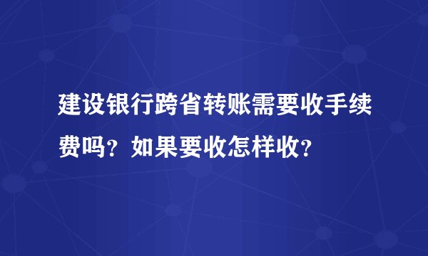 建设银行跨省转账需要收手续费吗?如果要收怎样收?