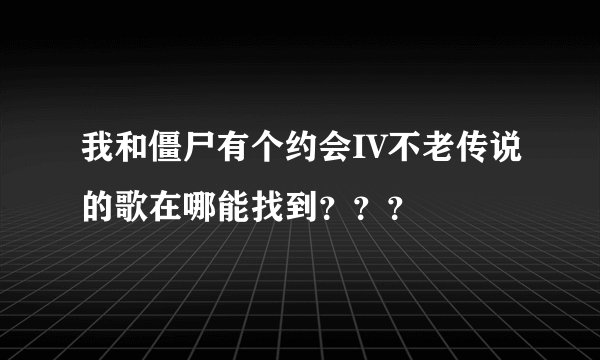 我和僵尸有个约会IV不老传说的歌在哪能找到???