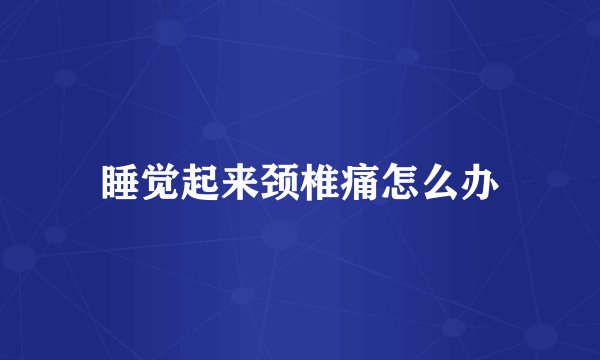 睡觉起来颈椎痛怎么办