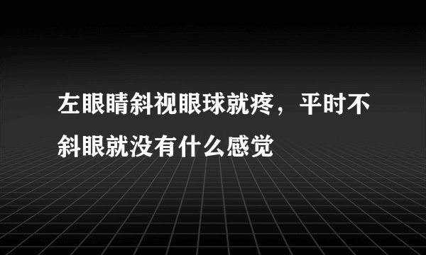 左眼睛斜视眼球就疼，平时不斜眼就没有什么感觉