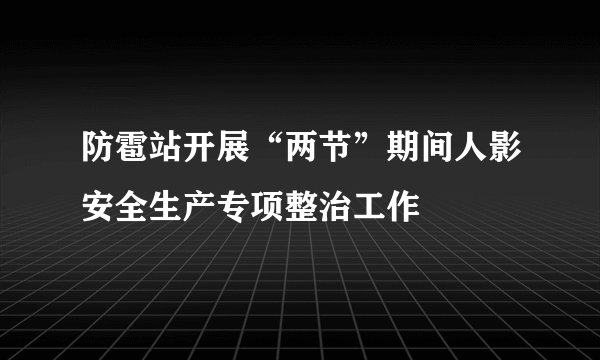 防雹站开展“两节”期间人影安全生产专项整治工作