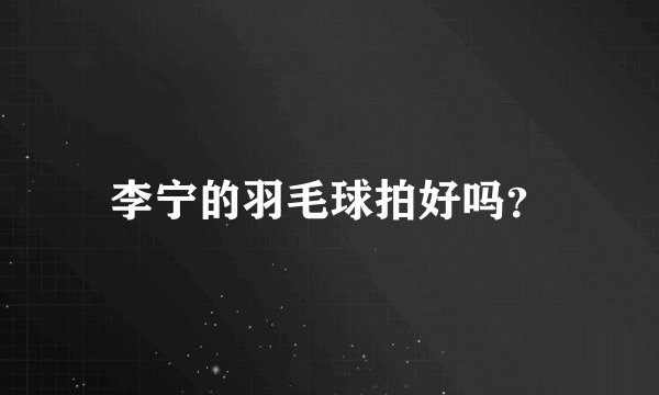李宁的羽毛球拍好吗？