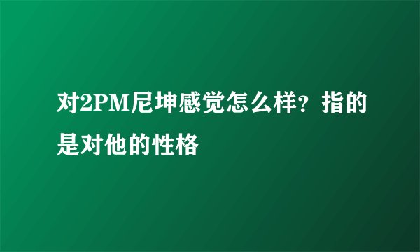 对2PM尼坤感觉怎么样？指的是对他的性格