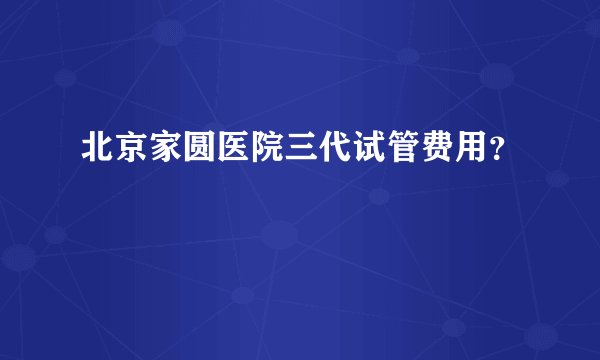 北京家圆医院三代试管费用？