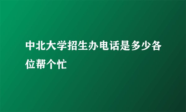 中北大学招生办电话是多少各位帮个忙