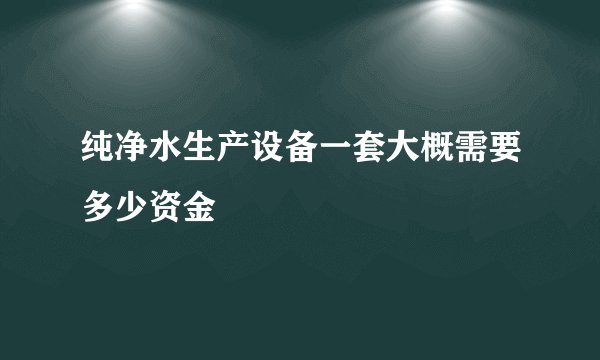 纯净水生产设备一套大概需要多少资金