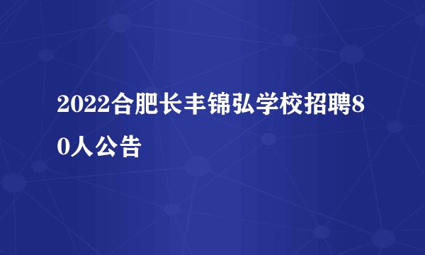 2022合肥长丰锦弘学校招聘80人公告