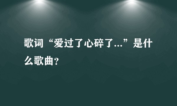 歌词“爱过了心碎了...”是什么歌曲？