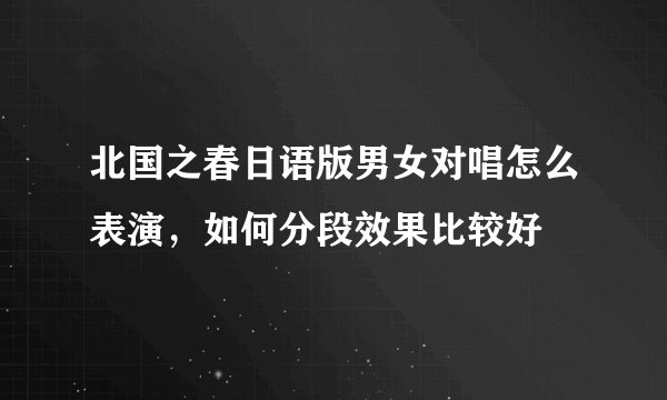 北国之春日语版男女对唱怎么表演,如何分段效果比较好