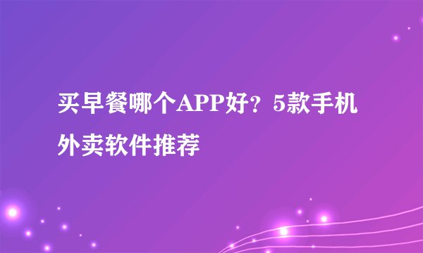 买早餐哪个APP好?5款手机外卖软件推荐