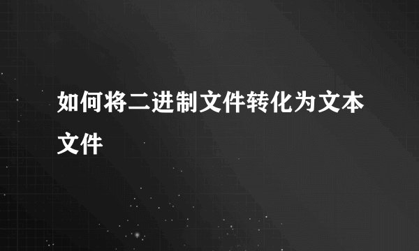 如何将二进制文件转化为文本文件