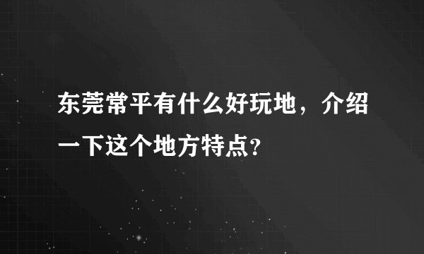东莞常平有什么好玩地，介绍一下这个地方特点？