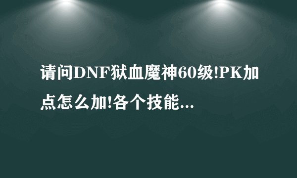 请问DNF狱血魔神60级!PK加点怎么加!各个技能加多少!