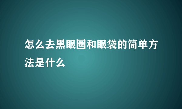怎么去黑眼圈和眼袋的简单方法是什么