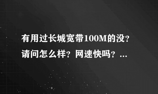 有用过长城宽带100M的没？请问怎么样？网速快吗？真有百度上说的那么垃圾吗？