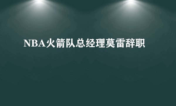NBA火箭队总经理莫雷辞职