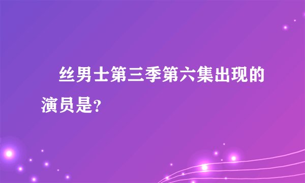 屌丝男士第三季第六集出现的演员是？