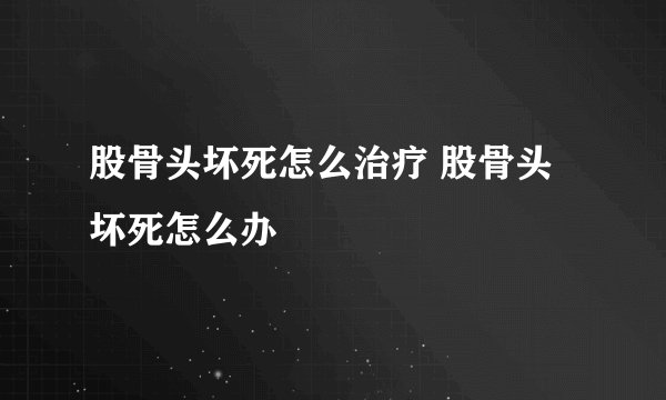 股骨头坏死怎么治疗 股骨头坏死怎么办