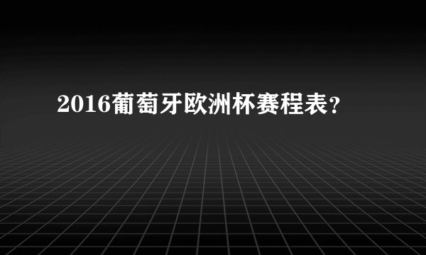 2016葡萄牙欧洲杯赛程表？