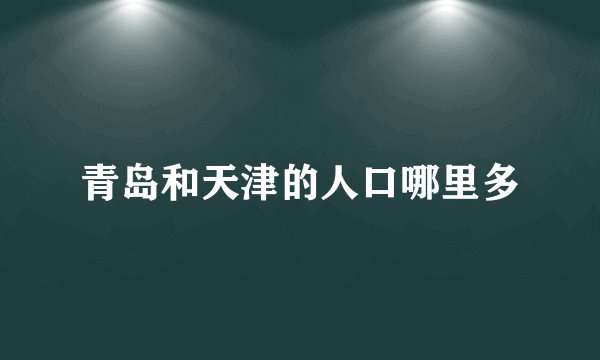青岛和天津的人口哪里多