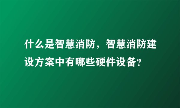 什么是智慧消防，智慧消防建设方案中有哪些硬件设备？