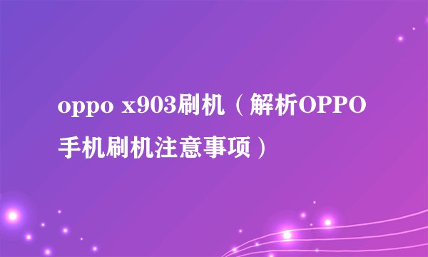 oppo x903刷机(解析OPPO手机刷机注意事项)
