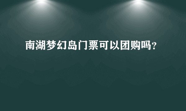 南湖梦幻岛门票可以团购吗？