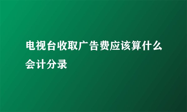 电视台收取广告费应该算什么会计分录