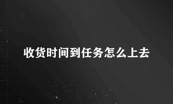 收货时间到任务怎么上去