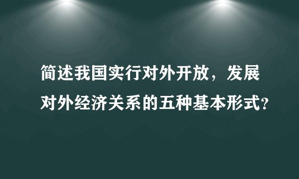 简述我国实行对外开放，发展对外经济关系的五种基本形式？