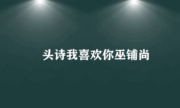 蔵头诗我喜欢你巫铺尚