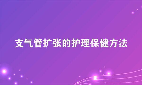 支气管扩张的护理保健方法