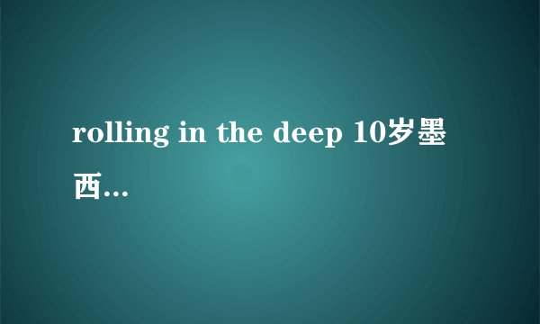 rolling in the deep 10岁墨西哥小萝莉 翻唱QQ空间连接。求大侠发下。谢谢。