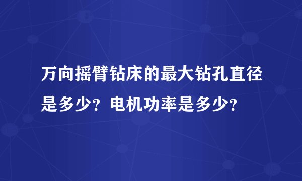 万向摇臂钻床的最大钻孔直径是多少？电机功率是多少？