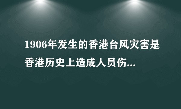 1906年发生的香港台风灾害是香港历史上造成人员伤亡最大的一次风灾？