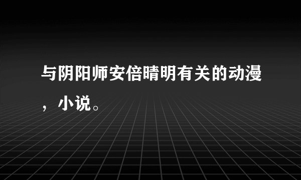 与阴阳师安倍晴明有关的动漫，小说。