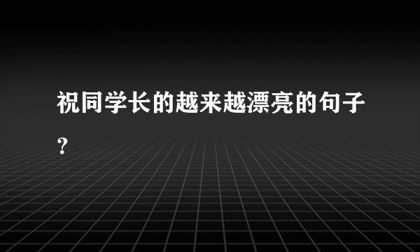 祝同学长的越来越漂亮的句子?